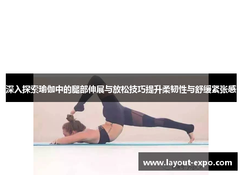 深入探索瑜伽中的腿部伸展与放松技巧提升柔韧性与舒缓紧张感